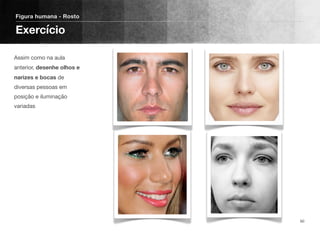 Assim como na aula
anterior, desenhe olhos e
narizes e bocas de
diversas pessoas em
posição e iluminação
variadas
Figura humana - Rosto
Exercício
60
 