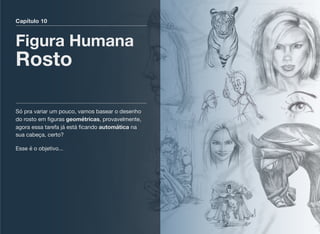 Capítulo 10
Figura Humana
Rosto
Só pra variar um pouco, vamos basear o desenho
do rosto em ﬁguras geométricas, provavelmente,
agora essa tarefa já está ﬁcando automática na
sua cabeça, certo?
Esse é o objetivo...
 
