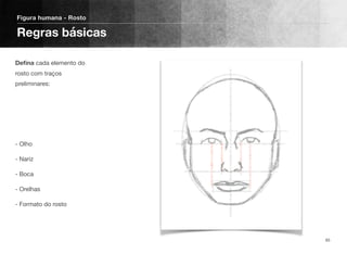 Deﬁna cada elemento do
rosto com traços
preliminares:
- Olho
- Nariz
- Boca
- Orelhas
- Formato do rosto
Figura humana - Rosto
Regras básicas
65
 