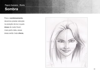 Para o sombreamento,
devemos prestar atenção
na posição da luz e quais
áreas do rosto ﬁcam
mais perto dela, essas
áreas serão mais claras.
Figura humana - Rosto
Sombra
68
 