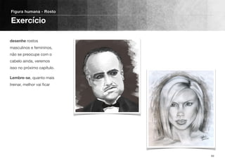desenhe rostos
masculinos e femininos,
não se preocupe com o
cabelo ainda, veremos
isso no próximo capítulo.
Lembre-se, quanto mais
treinar, melhor vai ﬁcar
Figura humana - Rosto
Exercício
69
 
