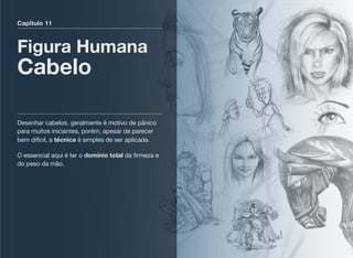 Capítulo 11
Figura Humana
Cabelo
Desenhar cabelos, geralmente é motivo de pânico
para muitos iniciantes, porém, apesar de parecer
bem difícil, a técnica é simples de ser aplicada.
O essencial aqui é ter o domínio total da ﬁrmeza e
do peso da mão.
 