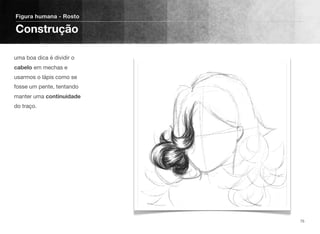 uma boa dica é dividir o
cabelo em mechas e
usarmos o lápis como se
fosse um pente, tentando
manter uma continuidade
do traço.
Figura humana - Rosto
Construção
75
 
