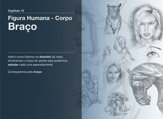 Capítulo 12
Figura Humana - Corpo
Braço
Assim como ﬁzemos no desenho do rosto,
dividiremos o corpo em partes para podermos
estudar cada uma separadamente.
Começaremos pelo braço
 