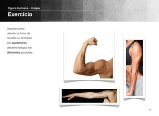 Usando como
referência fotos de
revistas ou histórias
em quadrinhos,
desenhe braços em
diferentes posições.
Figura humana - Corpo
Exercício
82
 
