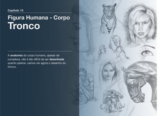 Capítulo 13
Figura Humana - Corpo
Tronco
A anatomia do corpo humano, apesar de
complexa, não é tão difícil de ser desenhada
quanto parece, vamos ver agora o desenho do
tronco.
 
