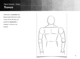 Utilizando o conceito das
ﬁguras geométricas e tudo
o que vimos até aqui, já
podemos desenhar a
cabeça, o tronco e os
braços.
Figura humana - Corpo
Tronco
86
 