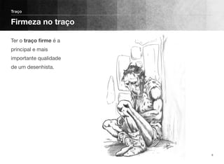Ter o traço ﬁrme é a
principal e mais
importante qualidade
de um desenhista. 
Traço
Firmeza no traço
8
 
