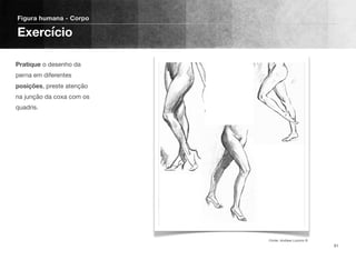 Pratique o desenho da
perna em diferentes
posições, preste atenção
na junção da coxa com os
quadris.
Figura humana - Corpo
Exercício
91
Fonte: Andrew Loomis ©
 