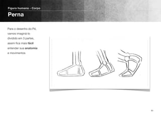 Para o desenho do Pé,
vamos imaginá-lo
dividido em 3 partes,
assim ﬁca mais fácil
entender sua anatomia
e movimentos
Figura humana - Corpo
Perna
93
 