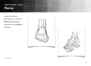A partir das ﬁguras
geométricas ou usando a
técnica da blocagem*,
desenhamos o formato e
os dedos.
* vista no capítulo 8
Figura humana - Corpo
Perna
94
 