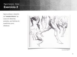 Agora pratique o desenho
da “metade Inferior” do
corpo em diferentes
posições, use histórias em
quadrinhos como
referência
Figura humana - Corpo
Exercício 2
96
Fonte: Burne Hogart ©
 