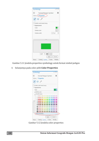 108 Sistem Informasi Geografis Dengan ArcGIS Pro
Gambar 5.11 Jendela properties symbology untuk format simbol poligon
4. Selanjutnya pada color pilih Color Properties
Gambar 5.12 Jendela color properties
 
