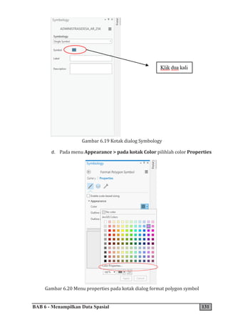 BAB 6 - Menampilkan Data Spasial 131
Gambar 6.19 Kotak dialog Symbology
d. Pada menu Appearance > pada kotak Color pilihlah color Properties
Gambar 6.20 Menu properties pada kotak dialog format polygon symbol
 