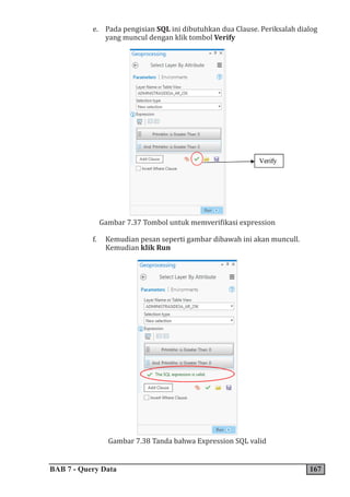 BAB 7 - Query Data 167
e. Pada pengisian SQL ini dibutuhkan dua Clause. Periksalah dialog
yang muncul dengan klik tombol Verify
Gambar 7.37 Tombol untuk memverifikasi expression
f. Kemudian pesan seperti gambar dibawah ini akan muncull.
Kemudian klik Run
Gambar 7.38 Tanda bahwa Expression SQL valid
 