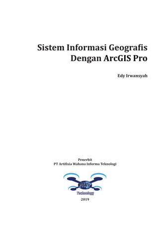 Sistem Informasi Geografis
Dengan ArcGIS Pro
Edy Irwansyah
Penerbit
PT Artifisia Wahana Informa Teknologi
2019
 