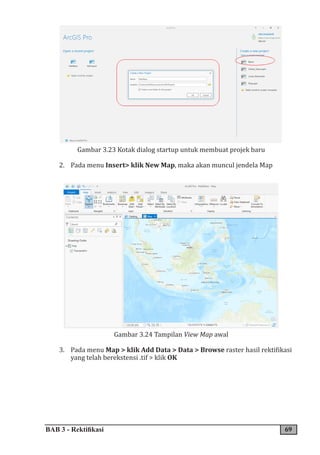 BAB 3 - Rektifikasi 69
Gambar 3.23 Kotak dialog startup untuk membuat projek baru
2. Pada menu Insert> klik New Map, maka akan muncul jendela Map
Gambar 3.24 Tampilan View Map awal
3. Pada menu Map > klik Add Data > Data > Browse raster hasil rektifikasi
yang telah berekstensi .tif > klik OK
 