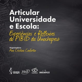 Articular
Universidade
e Escola:
Experiências e Reflexões
do PIBID da Unochapecó
Organizadora:
Ana Cristina Confortin
 