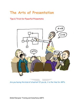 Glokal Energizer Training and Consultancy (GET)
The Arts of Presentation
Tips & Trick for Powerful Presentatio
Are you having this kind of situation? If you do, it is the time for ARTs.
 