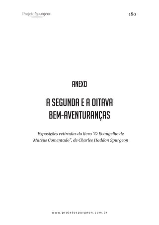 180

anexo

A SEGUNDA E A OITAVA
BEM-AVENTURANÇAS
Exposições retiradas do livro “O Evangelho de
Mateus Comentado”, de Charles Haddon Spurgeon

w w w. p r o j e t o s p u r g e o n . c o m . b r

 