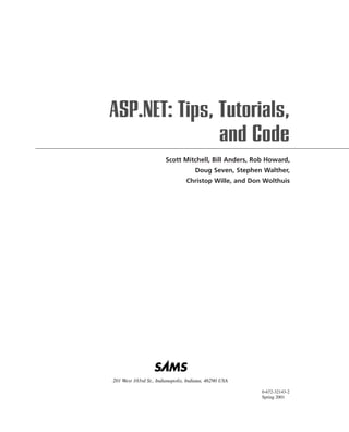 ASP.NET: Tips, Tutorials,
               and Code
                       Scott Mitchell, Bill Anders, Rob Howard,
                                     Doug Seven, Stephen Walther,
                                 Christop Wille, and Don Wolthuis




201 West 103rd St., Indianapolis, Indiana, 46290 USA

                                                        0-672-32143-2
                                                        Spring 2001
 