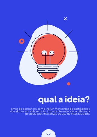 qual a ideia?
antes de pensar em como incluir momentos de participação
dos alunos em aula remota, importante entender a diferença
de atividades interativas ou uso de interatividade.
 