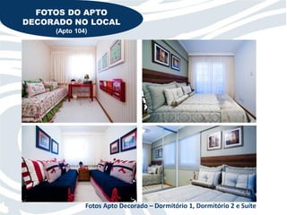 FOTOS DO APTO
DECORADO NO LOCAL
     (Apto 104)




              Fotos Apto Decorado – Dormitório 1, Dormitório 2 e Suíte
 