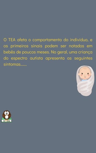 O TEA afeta o comportamento do indivíduo, e
os primeiros sinais podem ser notados em
bebês de poucos meses. No geral, uma criança
do espectro autista apresenta os seguintes
sintomas.......
 