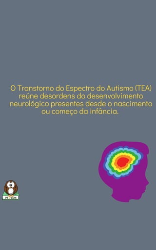 O Transtorno do Espectro do Autismo (TEA)
reúne desordens do desenvolvimento
neurológico presentes desde o nascimento
ou começo da infância.
 