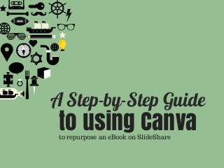 A Step-by-Step Guide
to using Canvato repurpose an eBook on SlideShare
 