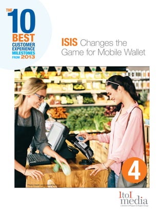 10

THE

BEST
CUSTOMER
EXPERIENCE
MILESTONES
FROM

2013

Photo Credit: www.paywithisis.com

ISIS Changes the

Game for Mobile Wallet

4

 