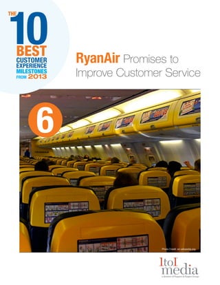 10

THE

BEST
CUSTOMER
EXPERIENCE
MILESTONES
FROM

2013

RyanAir Promises to

Improve Customer Service

6

Photo Credit: en.wikipedia.org

 