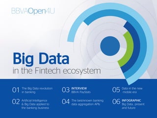 Big Data
in the Fintech ecosystem
INFOGRAPHIC
Big Data, present
and future
06
The Big Data revolution
in banking01
Artificial Intelligence
& Big Data applied to
the banking business
02
INTERVIEW
BBVA PayStats03
The best-known banking
data aggregation APIs04
Data in the new
mobile era05
 