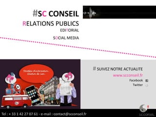 #SC CONSEIL
             RELATIONS PUBLICS
                                      EDITORIAL
                                  SOCIAL MEDIA




                                                           # SUIVEZ NOTRE ACTUALITE
                                                                    www.scconseil.fr
                                                                            Facebook
                                                                              Twitter




Tel : + 33 1 42 27 07 61 - e-mail : contact@scconseil.fr
 