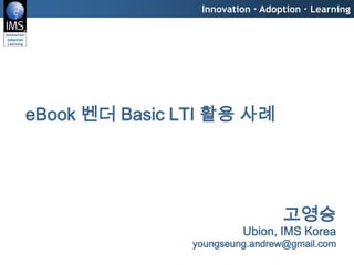 Innovation · Adoption · Learning




      eBook 벤더 Basic LTI 활용 사례




                                                                          고영승
                                                                 Ubion, IMS Korea
Clean & Green Education                                 youngseung.andrew@gmail.com
© Copyright 2009 IMS/GLC & KERIS All Rights Reserved.
 