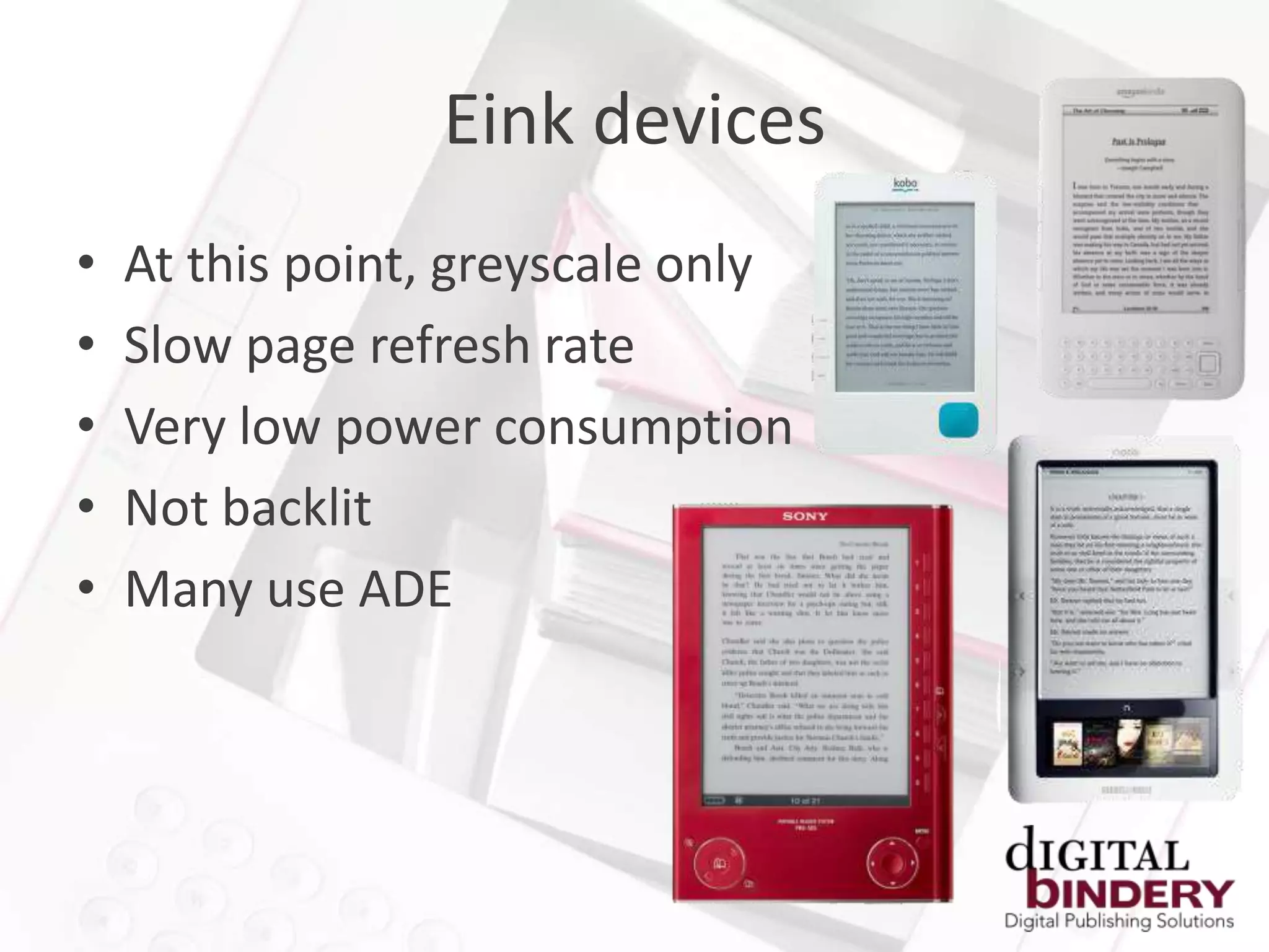 Eink devices
•   At this point, greyscale only
•   Slow page refresh rate
•   Very low power consumption
•   Not backlit
•   Many use ADE
 
