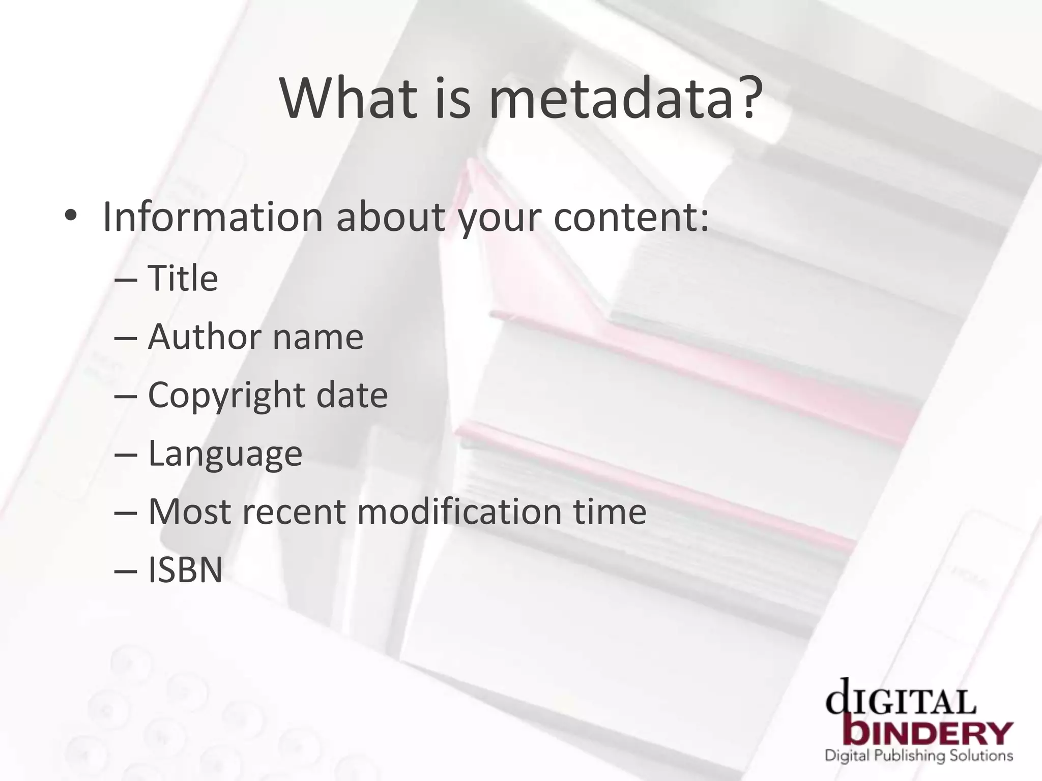 What is metadata?
• Information about your content:
  – Title
  – Author name
  – Copyright date
  – Language
  – Most recent modification time
  – ISBN
 