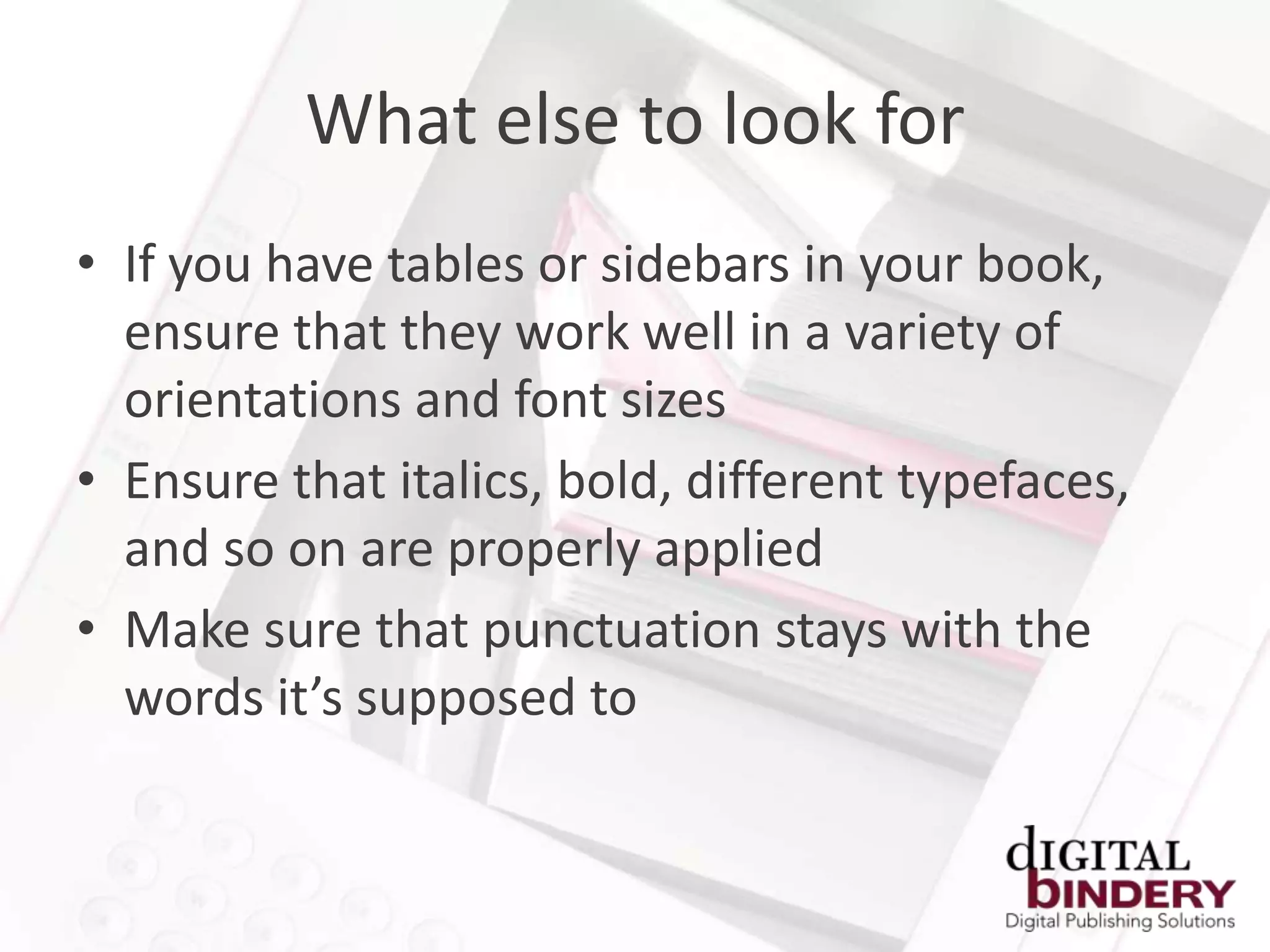 What else to look for
• If you have tables or sidebars in your book,
  ensure that they work well in a variety of
  orientations and font sizes
• Ensure that italics, bold, different typefaces,
  and so on are properly applied
• Make sure that punctuation stays with the
  words it’s supposed to
 