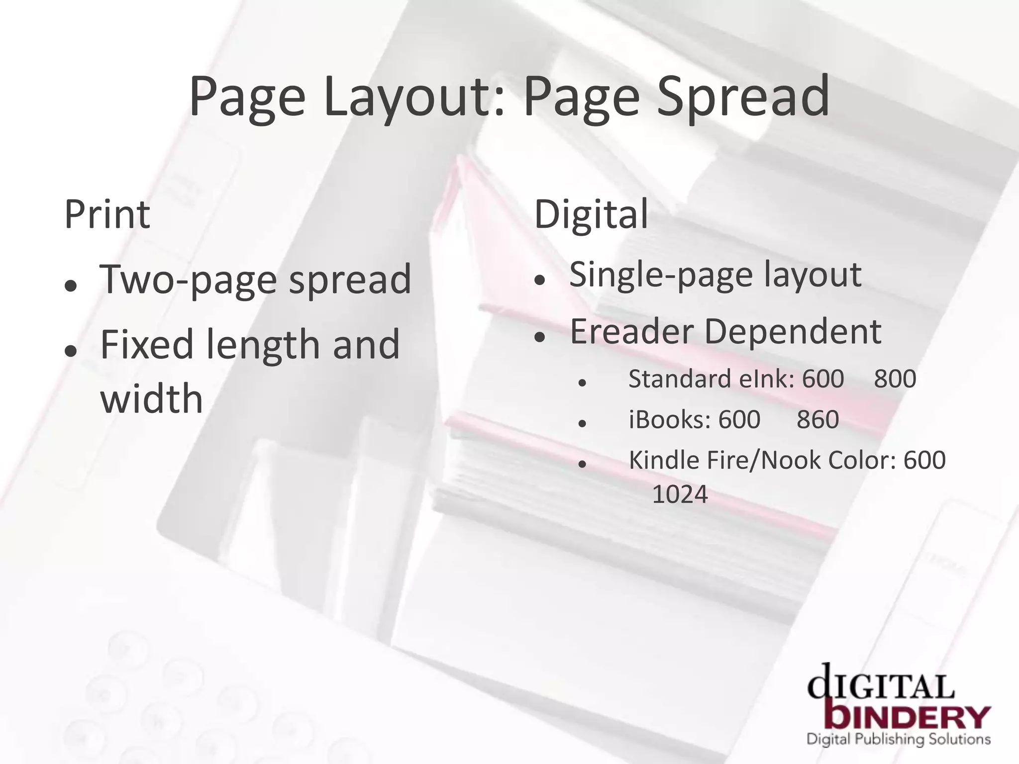 Page Layout: Page Spread
Print                Digital
 Two-page spread       Single-page layout
 Fixed length and
                        Ereader Dependent
                            Standard eInk: 600 800
  width                     iBooks: 600 860
                            Kindle Fire/Nook Color: 600
                               1024
 
