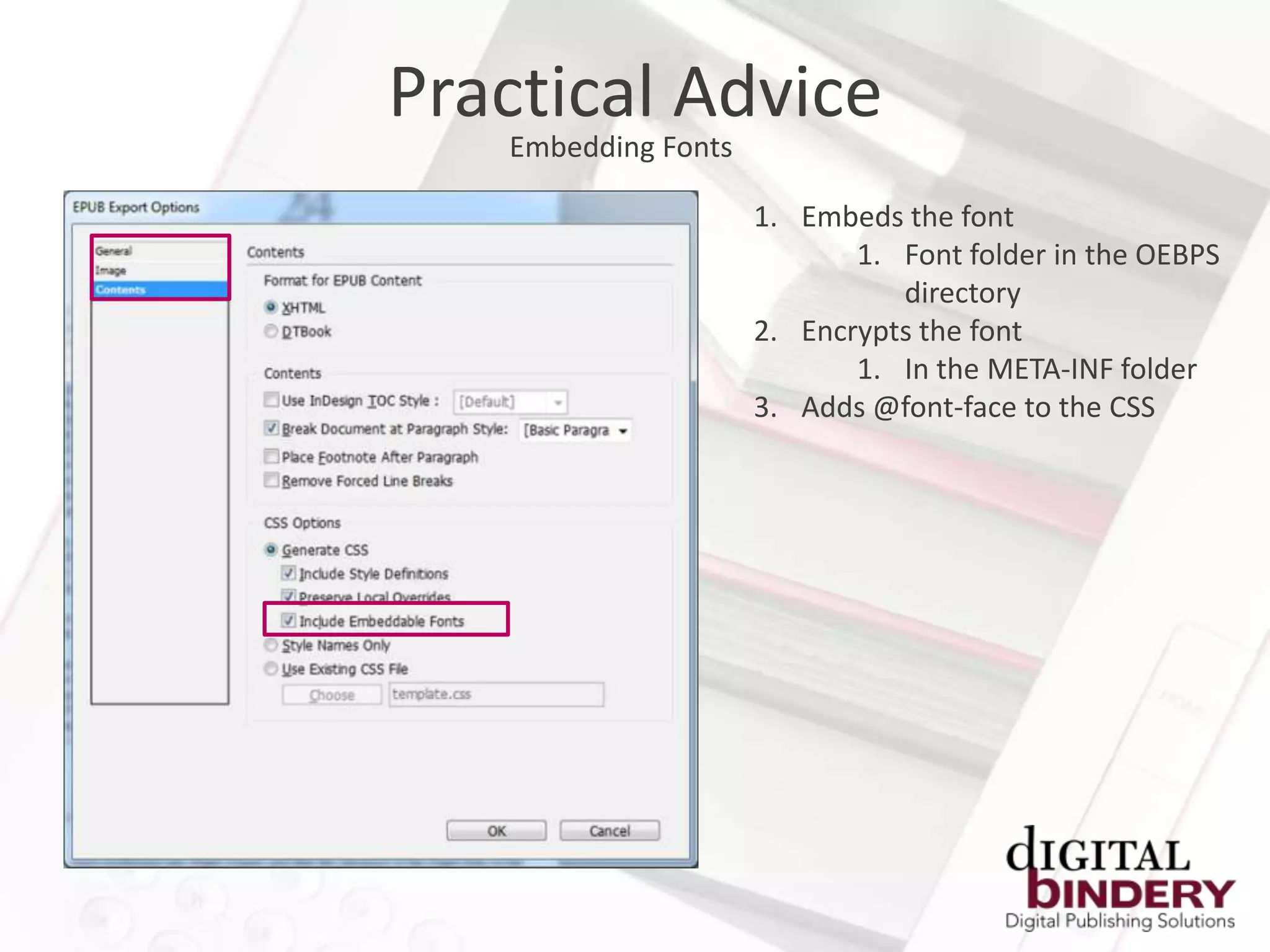 Practical Advice
   Embedding Fonts

                     1. Embeds the font
                            1. Font folder in the OEBPS
                               directory
                     2. Encrypts the font
                            1. In the META-INF folder
                     3. Adds @font-face to the CSS
 