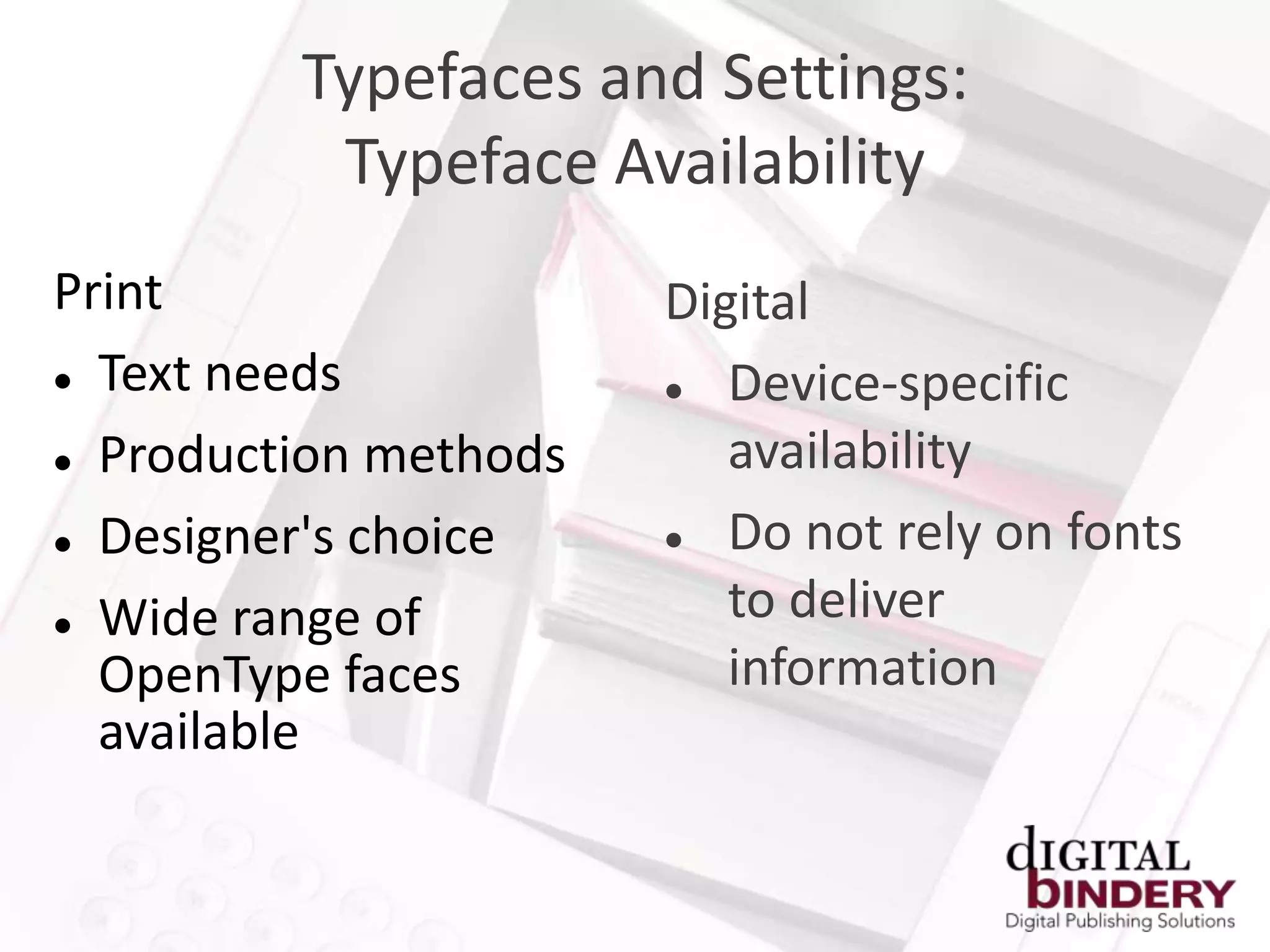 Typefaces and Settings:
          Typeface Availability
Print                  Digital
 Text needs             Device-specific
 Production methods      availability
 Designer's choice      Do not rely on fonts
 Wide range of
                          to deliver
  OpenType faces          information
  available
 