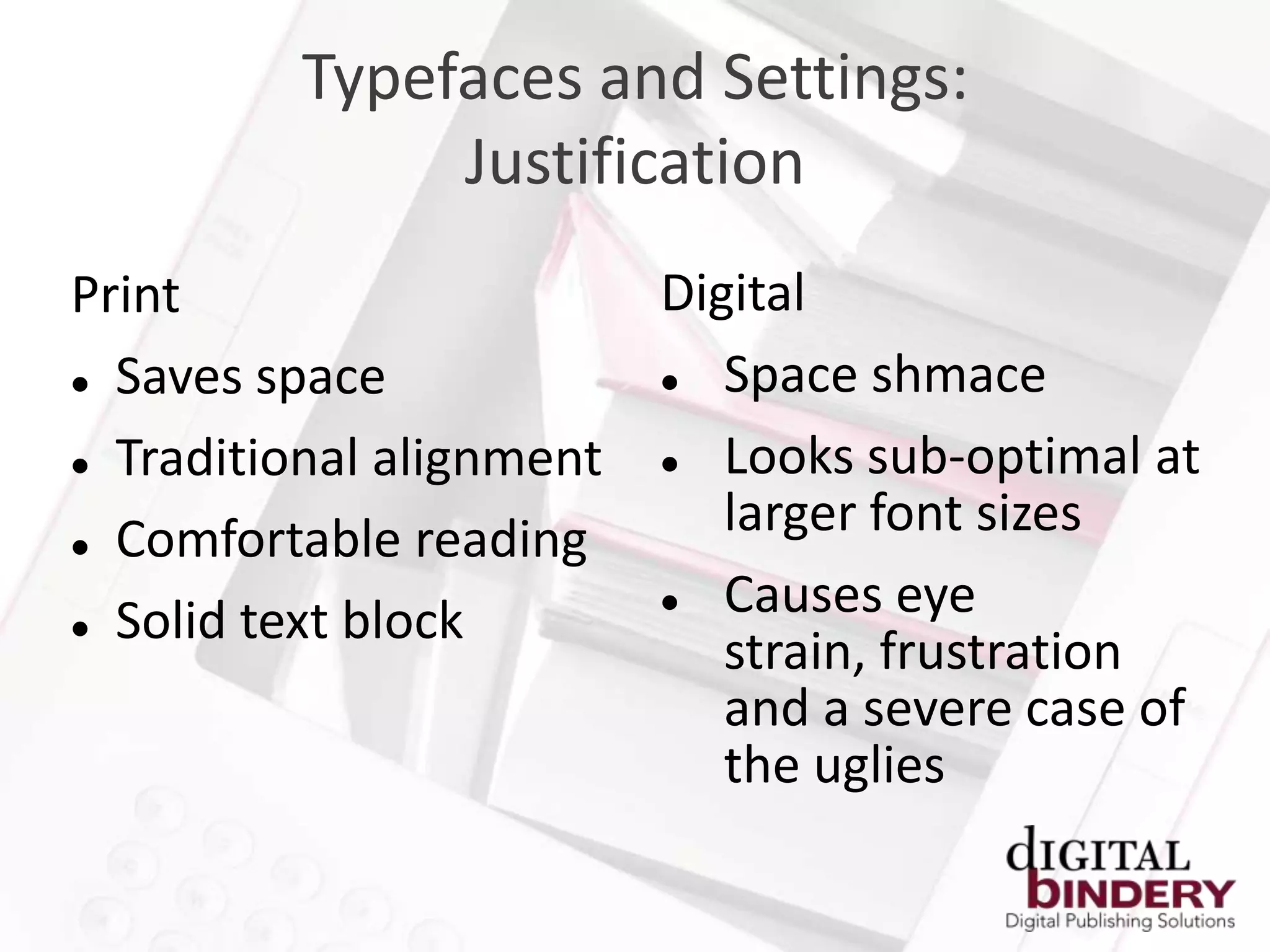 Typefaces and Settings:
              Justification
Print                     Digital
 Saves space               Space shmace
 Traditional alignment     Looks sub-optimal at
 Comfortable reading
                             larger font sizes
 Solid text block
                            Causes eye
                             strain, frustration
                             and a severe case of
                             the uglies
 