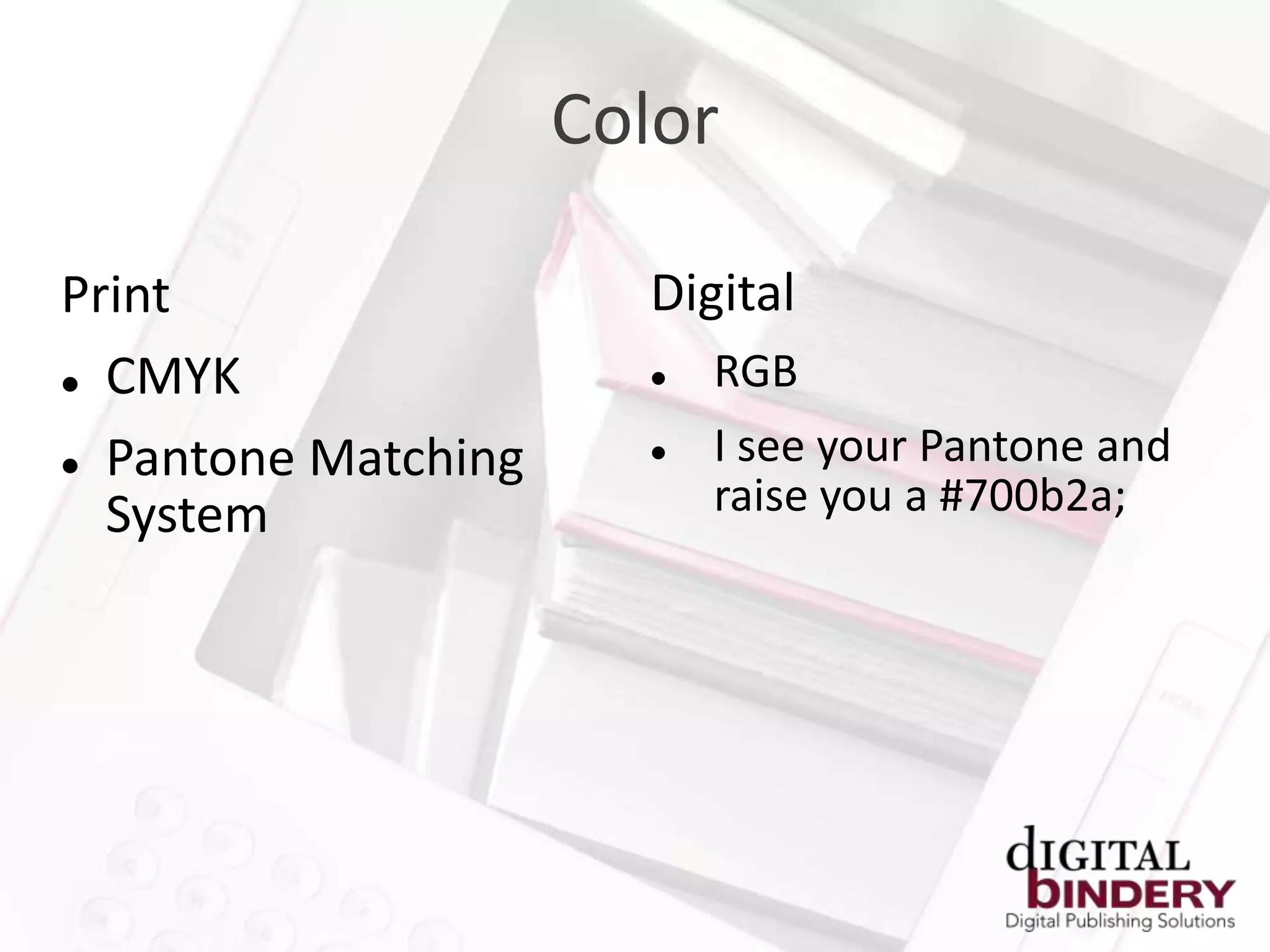 Color

Print                  Digital
 CMYK                    RGB
 Pantone Matching
                          I see your Pantone and
  System                   raise you a #700b2a;
 
