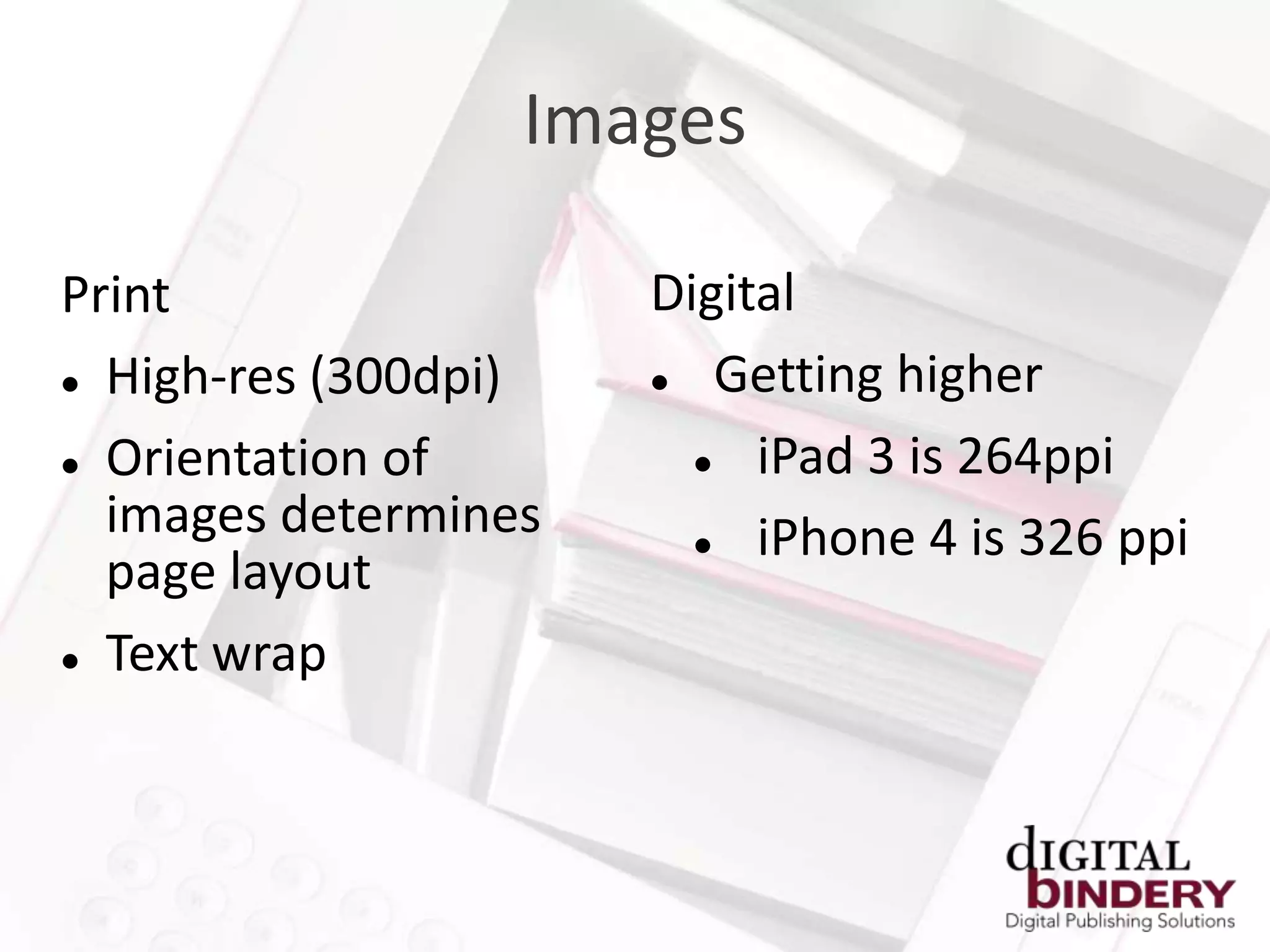 Images

Print                 Digital
 High-res (300dpi)      Getting higher
 Orientation of          iPad 3 is 264ppi
  images determines       iPhone 4 is 326 ppi
  page layout
 Text wrap
 
