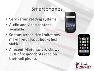 Smartphones
• Very varied reading systems
• Audio and video content
  available
• Serious screen size limitations
  make fixed layout books less
  viable
• A recent Mintel survey shows
  22% of respondents read on
  their cell phones
 