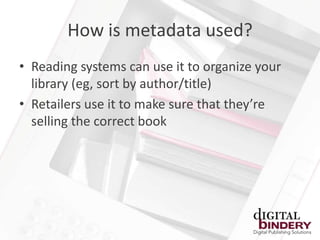 How is metadata used?
• Reading systems can use it to organize your
  library (eg, sort by author/title)
• Retailers use it to make sure that they’re
  selling the correct book
 
