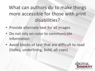 What can authors do to make things
 more accessible for those with print
            disabilities?
• Provide alternate text for all images
• Do not rely on color to communicate
  information
• Avoid blocks of text that are difficult to read
  (italics, underlining, bold, all-caps)
 