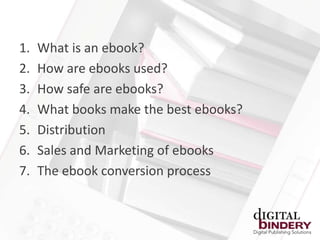 1.   What is an ebook?
2.   How are ebooks used?
3.   How safe are ebooks?
4.   What books make the best ebooks?
5.   Distribution
6.   Sales and Marketing of ebooks
7.   The ebook conversion process
 