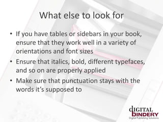 What else to look for
• If you have tables or sidebars in your book,
  ensure that they work well in a variety of
  orientations and font sizes
• Ensure that italics, bold, different typefaces,
  and so on are properly applied
• Make sure that punctuation stays with the
  words it’s supposed to
 