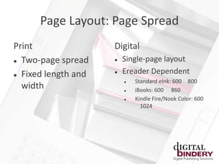 Page Layout: Page Spread
Print                Digital
 Two-page spread       Single-page layout
 Fixed length and
                        Ereader Dependent
                            Standard eInk: 600 800
  width                     iBooks: 600 860
                            Kindle Fire/Nook Color: 600
                               1024
 
